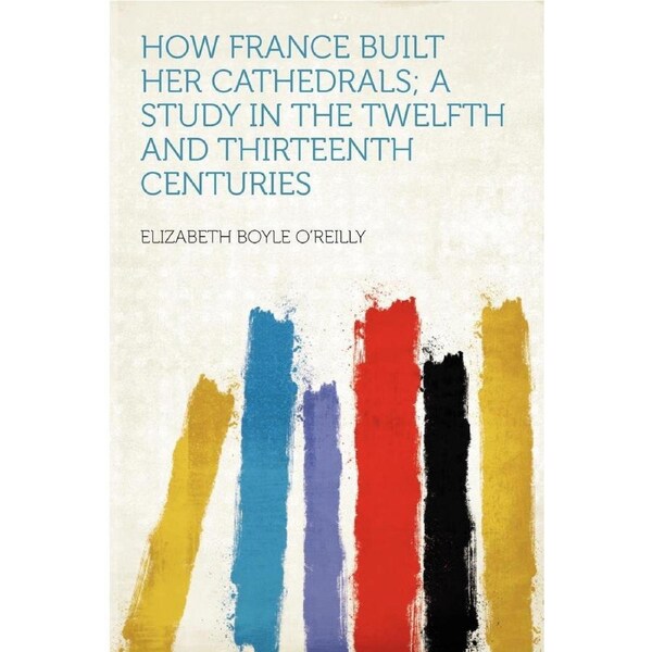 How France Built Her Cathedrals; A Study In The Twelfth And Thirteenth Centuries Book