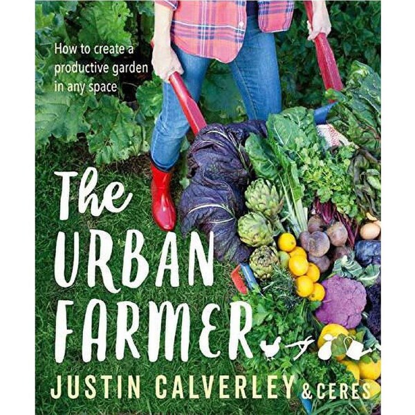 Urban Farmer, The: How to Create a Productive Garden in Any Space by Justin Calverley & CERES