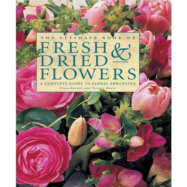 Ultimate Book of Fresh & Dried Flowers, The: A Complete Guide to Floral Arranging by Fiona Barnett & Terence Moore