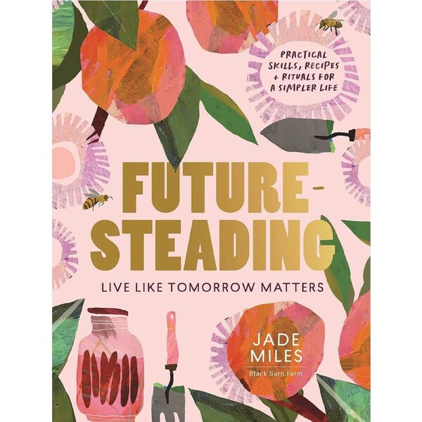 Futuresteading: Live Like Tomorrow Matters: Practical Skills, Recipes and Rituals for a Simpler Life by Jade Miles