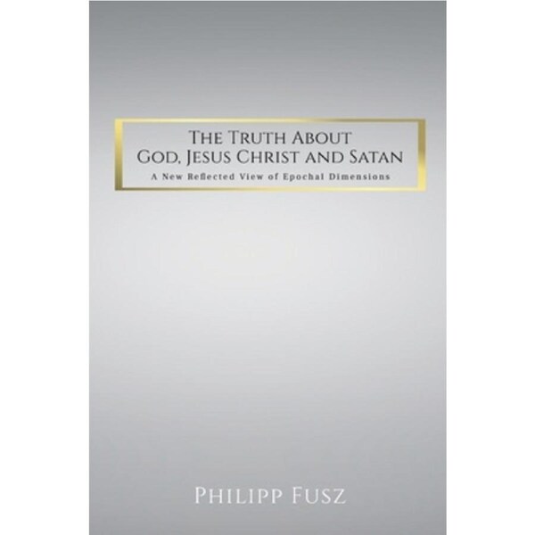 The Truth About God, Jesus Christ and Satan: A New Reflected View of Epochal Dimensions