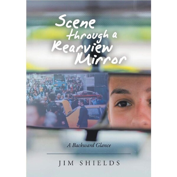 Scene through a Rearview Mirror: A Backward Glance - Jim Shields