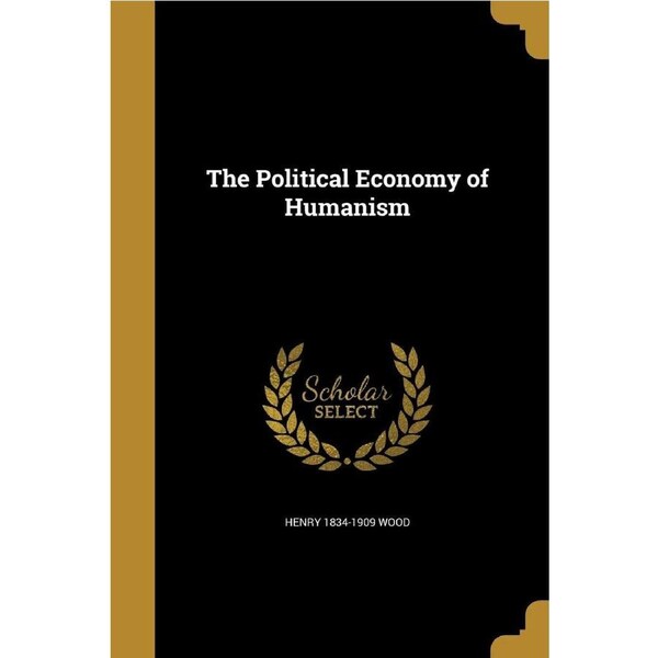 The Political Economy of Humanism - Henry 1834-1909 Wood