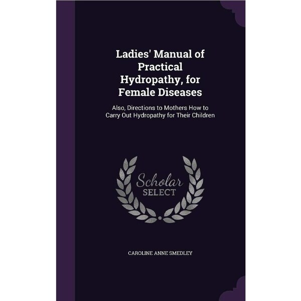 Ladies Manual of Practical Hydropathy, for Female Diseases: Also, Directions to Mothers How to Carry Out Hydropathy for Their Children -