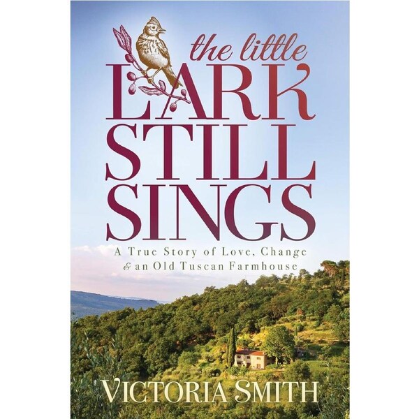 The Little Lark Still Sings: A True Story of Love, Change & an Old Tuscan Farmhouse - Victoria Smith