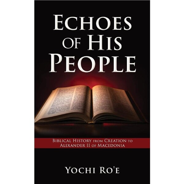 Echoes of His People: Biblical History from Creation to Alexander II of Macedonia - Yochi Roe