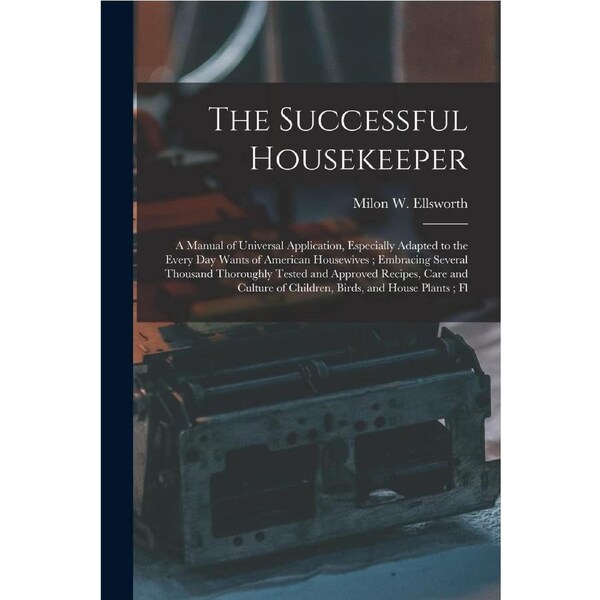 The Successful Housekeeper: A Manual of Universal Application, Especially Adapted to the Every Day Wants of American Housewives ; Embracing
