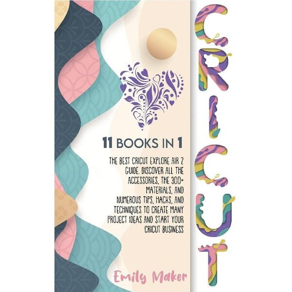 CRICUT: 11 Books In 1: The Best Cricut Explore Air 2 Guide. Discover All The Accessories, The 300+ Materials, And Numerous Tips, Hacks, And ...