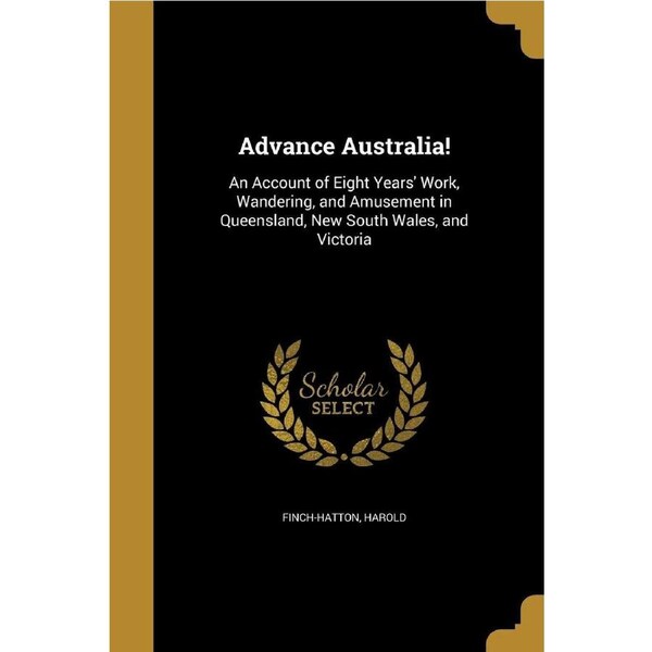 Advance Australia!: An Account of Eight Years Work, Wandering, and Amusement in Queensland, New South Wales, and Victoria - Harold Finch-Hatton