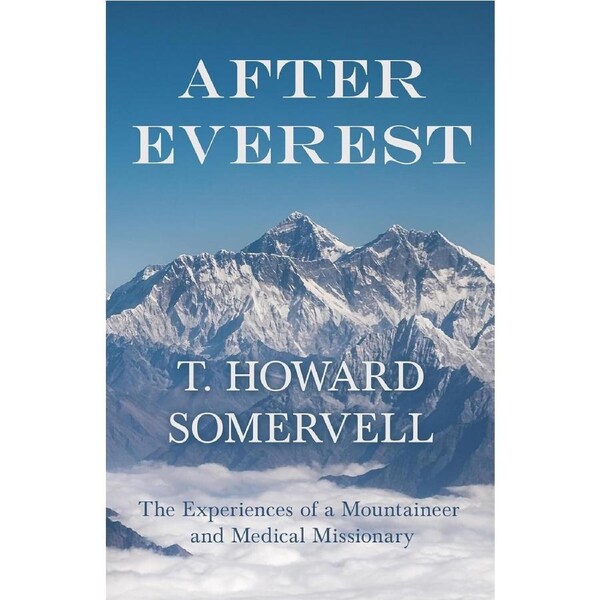 After Everest - The Experiences of a Mountaineer and Medical Missionary - T. Howard Somervell