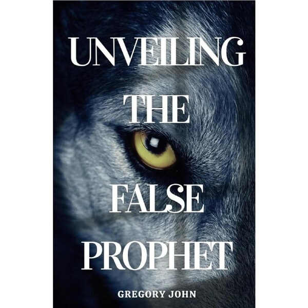 Unveiling The False Prophet - Gregory John