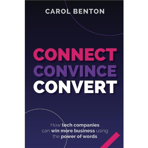 Connect, Convince, Convert: How tech companies can win more business using the power of words - Carol Benton
