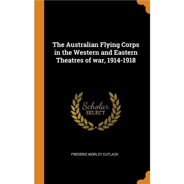 The Australian Flying Corps in the Western and Eastern Theatres of war, 1914-1918 - Frederic Morley Cutlack