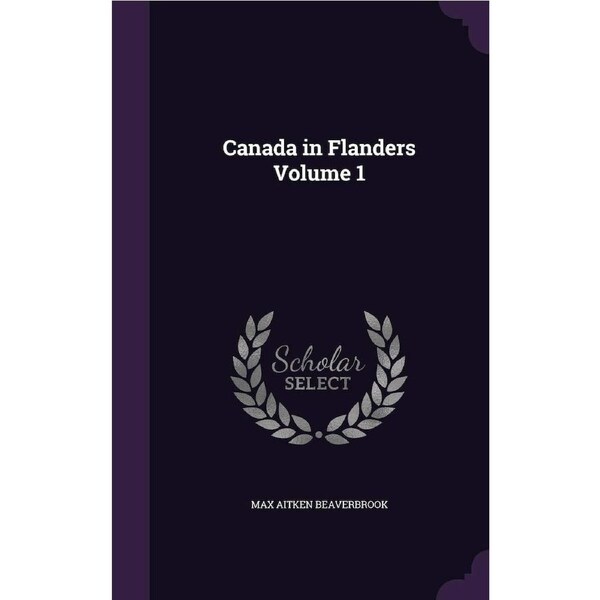 Canada in Flanders Volume 1 - Max Aitken Beaverbrook