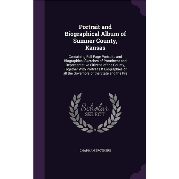 Portrait and Biographical Album of Sumner County, Kansas: Containing Full Page Portraits and Biographical Sketches of Prominent and