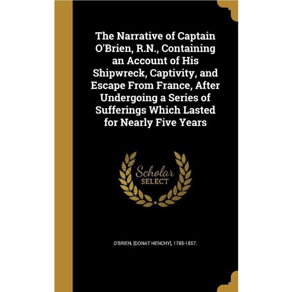 The Narrative of Captain OBrien, R.N., Containing an Account of His Shipwreck, Captivity, and Escape From France, After Undergoing a Series of