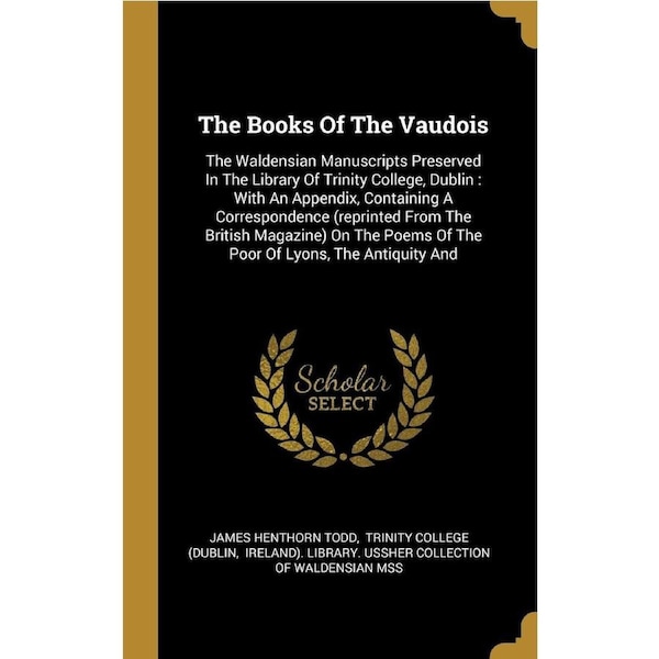 The Books Of The Vaudois: The Waldensian Manuscripts Preserved In The Library Of Trinity College, Dublin : With An Appendix, Containing A ...