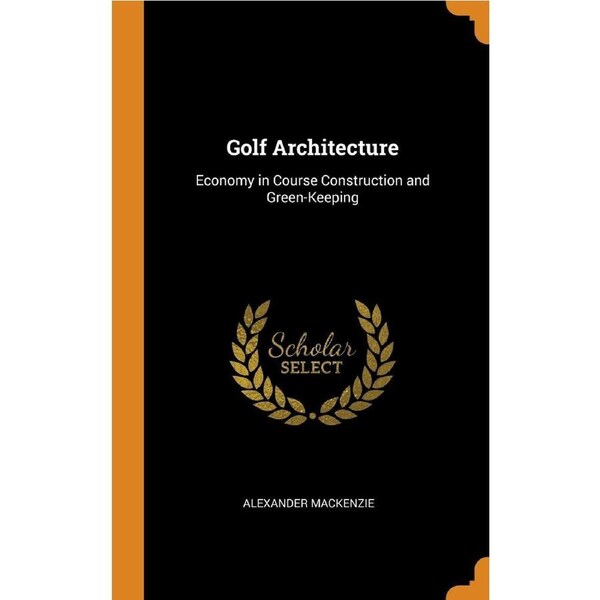 Golf Architecture: Economy in Course Construction and Green-Keeping - Alexander Mackenzie