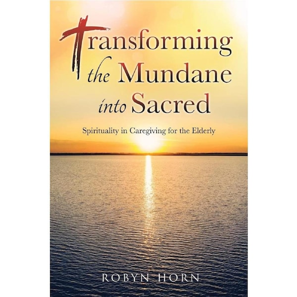 Transforming the Mundane into Sacred: Spirituality in Caregiving for the Elderly - Robyn Horn