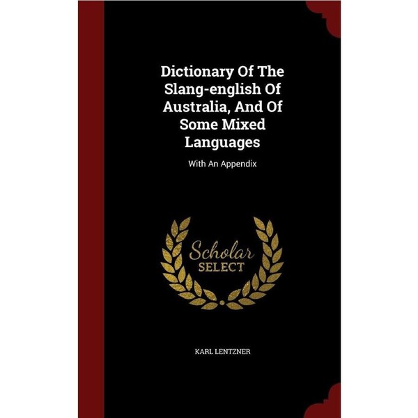 Dictionary Of The Slang-english Of Australia, And Of Some Mixed Languages: With An Appendix - Karl Lentzner