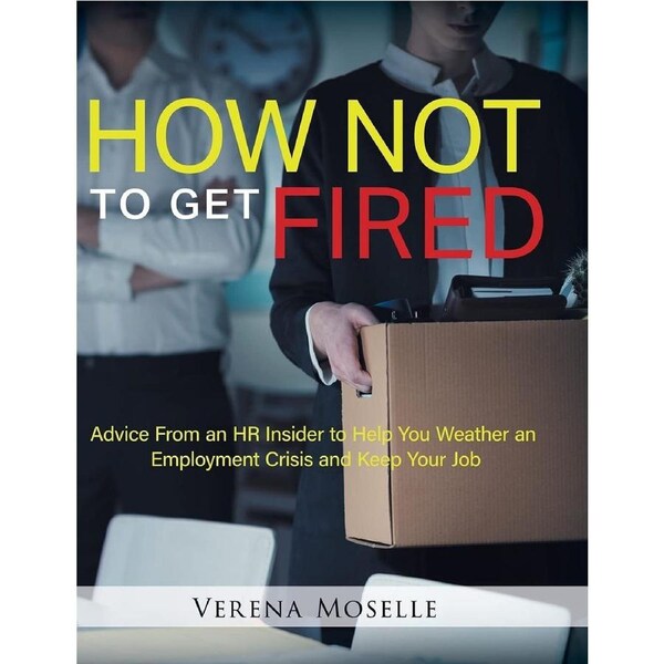 How Not to Get Fired: Advice From an HR Insider to Help You Weather an Employment Crisis and Keep Your Job - Verena Moselle