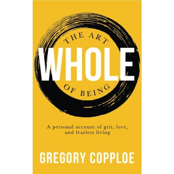The Art of Being Whole: A personal account of grit, love, and fearless living - Gregory Copploe