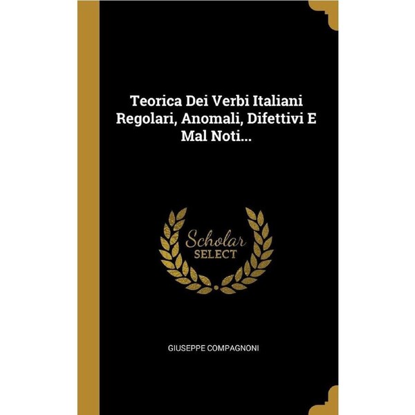 Teorica Dei Verbi Italiani Regolari, Anomali, Difettivi E Mal Noti... - Giuseppe Compagnoni