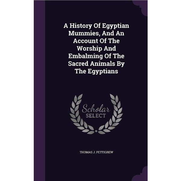 A History Of Egyptian Mummies, And An Account Of The Worship And Embalming Of The Sacred Animals By The Egyptians - Thomas J. Pettigrew
