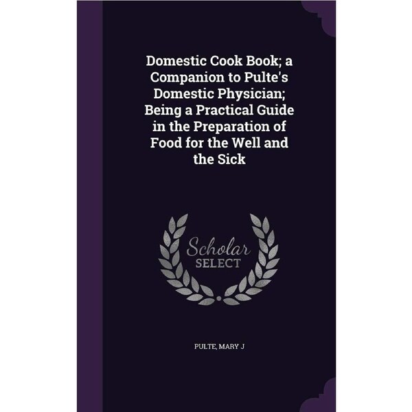 Domestic Cook Book; a Companion to Pultes Domestic Physician; Being a Practical Guide in the Preparation of Food for the Well and the Sick -