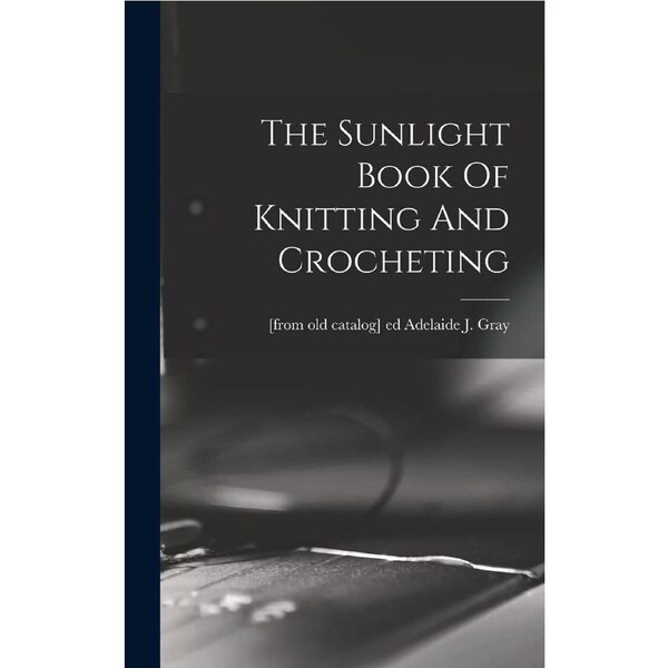 The Sunlight Book Of Knitting And Crocheting - Adelaide J. [from old catalog]... Gray