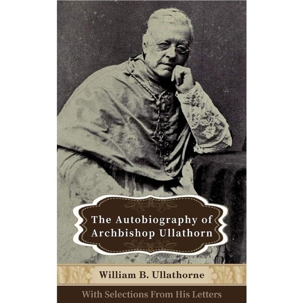 The Autobiography of ­Archbishop Ullathorne: With ­Selections From his Letters