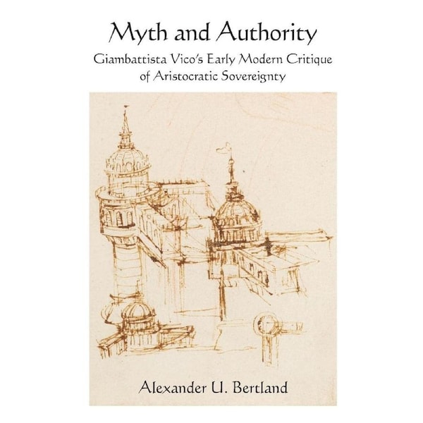 Myth and Authority: Giambattista Vicos Early Modern Critique of Aristocratic Sovereignty - Alexander U. Bertland