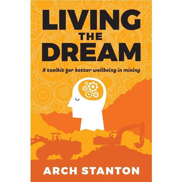 Living the Dream: A toolkit for better wellbing in mining - Arch Stanton