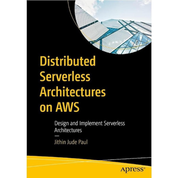 Distributed Serverless Architectures on AWS: Design and Implement Serverless Architectures - Jithin Jude Paul