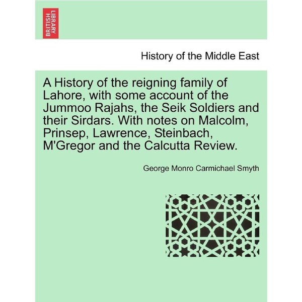 A History of the reigning family of Lahore, with some account of the Jummoo Rajahs, the Seik Soldiers and their Sirdars. With notes on Malcolm,