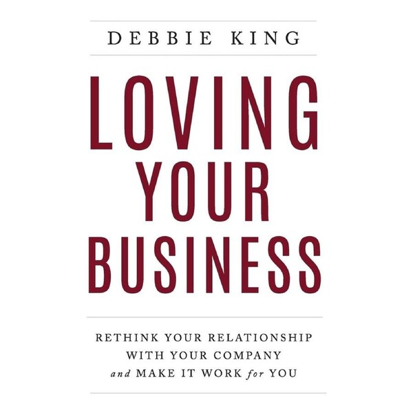 Loving Your Business: Rethink Your Relationship with Your Company and Make it Work for You - Debbie King