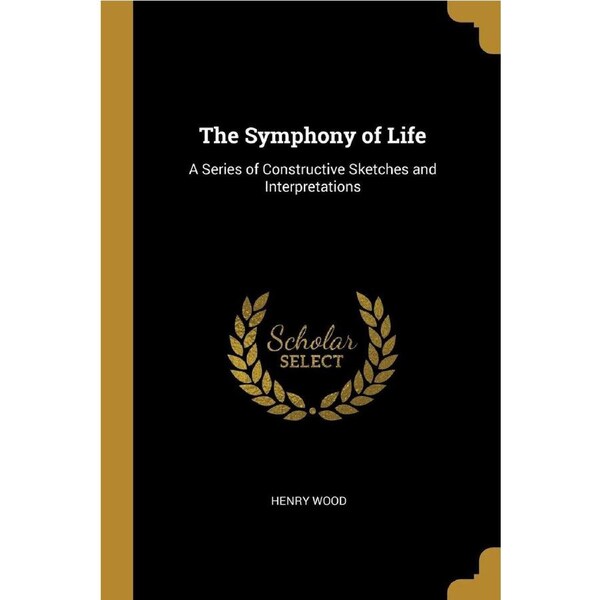 The Symphony of Life: A Series of Constructive Sketches and Interpretations - Henry Wood