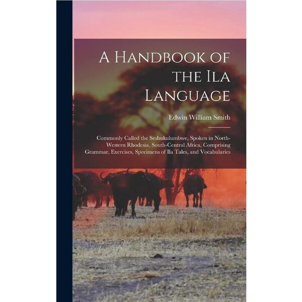 A Handbook of the Ila Language: Commonly Called the Seshukulumbwe, Spoken in North-Western Rhodesia, South-Central Africa, Comprising Grammar,